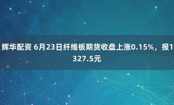 辉华配资 6月23日纤维板期货收盘上涨0.15%，报1327.5元