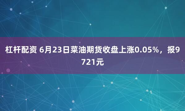 杠杆配资 6月23日菜油期货收盘上涨0.05%，报9721元