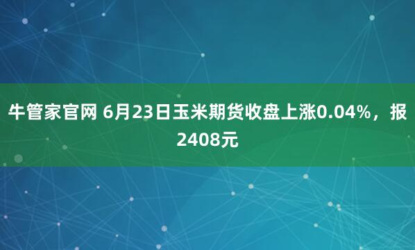 牛管家官网 6月23日玉米期货收盘上涨0.04%，报2408元