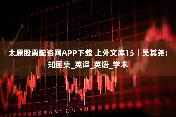 太原股票配资网APP下载 上外文库15丨吴其尧：知困集_英译_英语_学术
