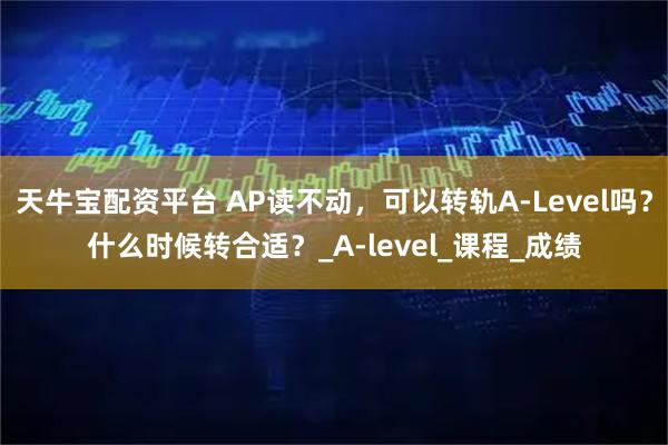 天牛宝配资平台 AP读不动，可以转轨A-Level吗？什么时候转合适？_A-level_课程_成绩