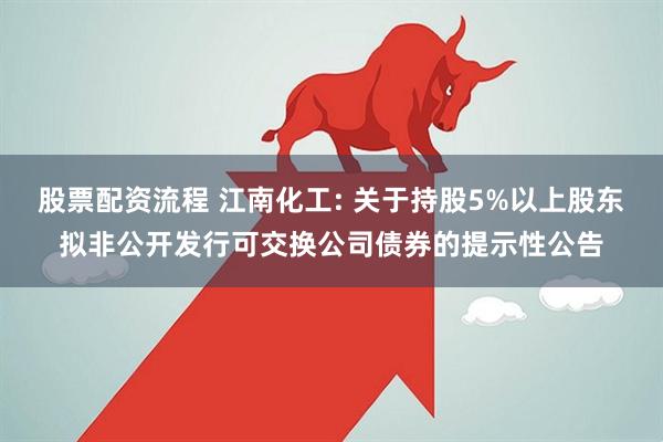股票配资流程 江南化工: 关于持股5%以上股东拟非公开发行可交换公司债券的提示性公告