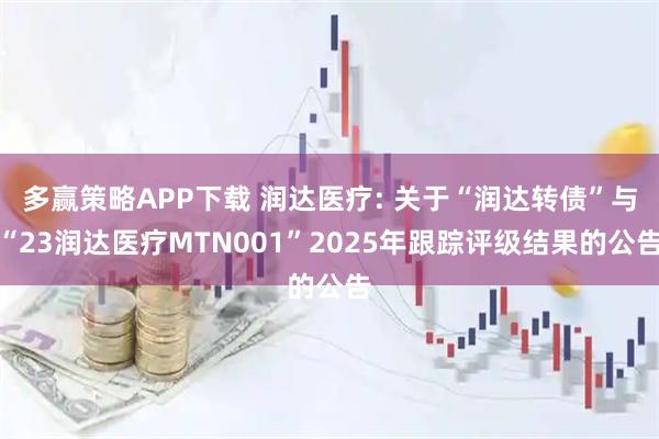 多赢策略APP下载 润达医疗: 关于“润达转债”与“23润达医疗MTN001”2025年跟踪评级结果的公告