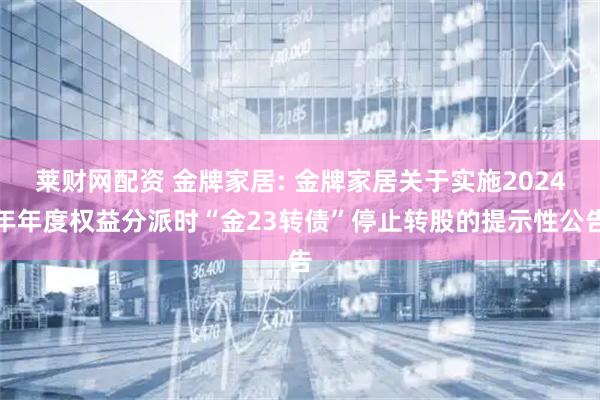 莱财网配资 金牌家居: 金牌家居关于实施2024年年度权益分派时“金23转债”停止转股的提示性公告
