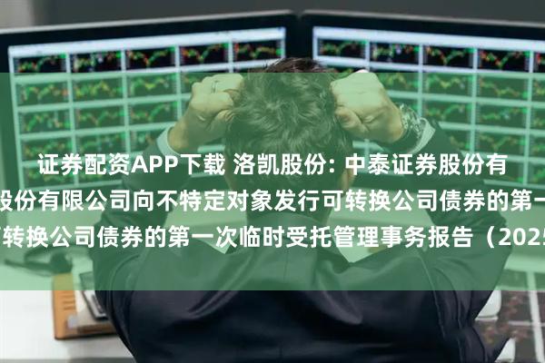 证券配资APP下载 洛凯股份: 中泰证券股份有限公司关于江苏洛凯机电股份有限公司向不特定对象发行可转换公司债券的第一次临时受托管理事务报告（2025年度）
