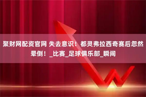 聚财网配资官网 失去意识！都灵弗拉西奇赛后忽然晕倒！_比赛_足球俱乐部_瞬间