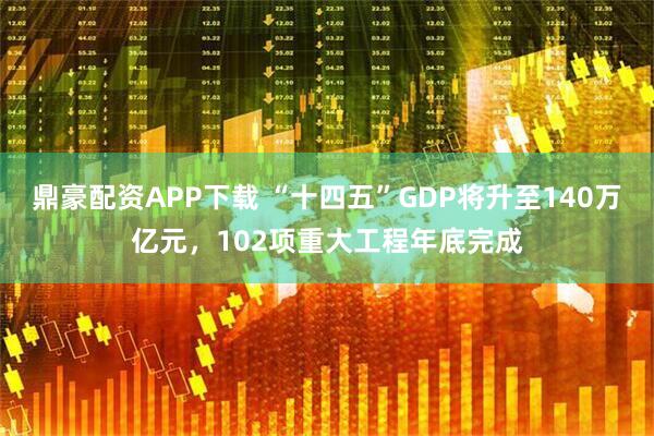 鼎豪配资APP下载 “十四五”GDP将升至140万亿元，102项重大工程年底完成
