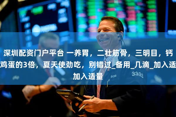 深圳配资门户平台 一养胃，二壮筋骨，三明目，钙是鸡蛋的3倍，夏天使劲吃，别错过_备用_几滴_加入适量
