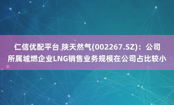 仁信优配平台 陕天然气(002267.SZ)：公司所属城燃企业LNG销售业务规模在公司占比较小