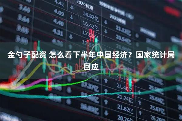 金勺子配资 怎么看下半年中国经济？国家统计局回应