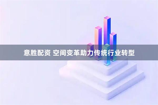 意胜配资 空间变革助力传统行业转型
