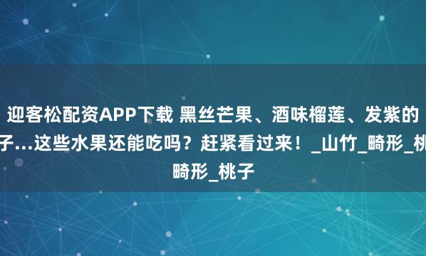 迎客松配资APP下载 黑丝芒果、酒味榴莲、发紫的椰子...这些水果还能吃吗？赶紧看过来！_山竹_畸形_桃子