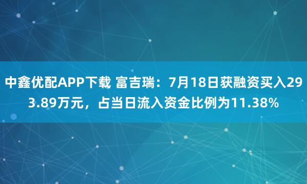 中鑫优配APP下载 富吉瑞：7月18日获融资买入293.89万元，占当日流入资金比例为11.38%