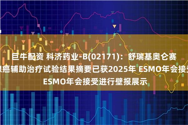 巨牛配资 科济药业-B(02171)：舒瑞基奥仑赛注射液用于胰腺癌辅助治疗试验结果摘要已获2025年 ESMO年会接受进行壁报展示