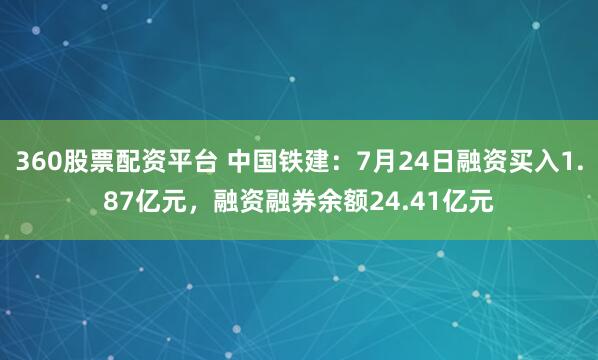 360股票配资平台 中国铁建：7月24日融资买入1.87亿元，融资融券余额24.41亿元