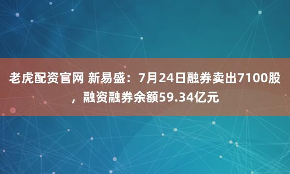 老虎配资官网 新易盛：7月24日融券卖出7100股，融资融券余额59.34亿元
