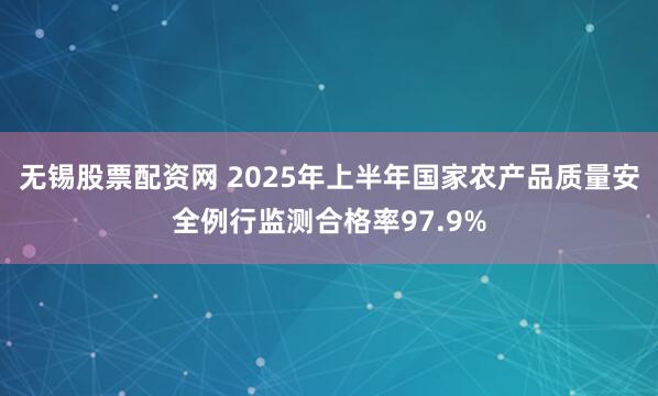 无锡股票配资网 2025年上半年国家农产品质量安全例行监测合格率97.9%