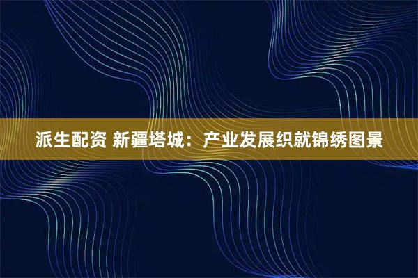 派生配资 新疆塔城：产业发展织就锦绣图景