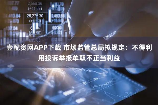 壹配资网APP下载 市场监管总局拟规定：不得利用投诉举报牟取不正当利益