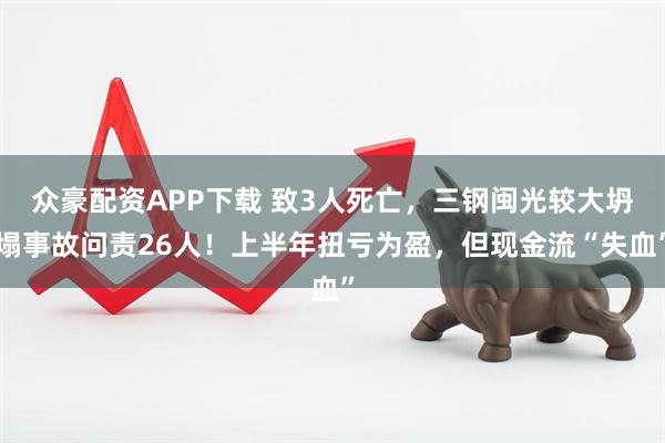 众豪配资APP下载 致3人死亡，三钢闽光较大坍塌事故问责26人！上半年扭亏为盈，但现金流“失血”