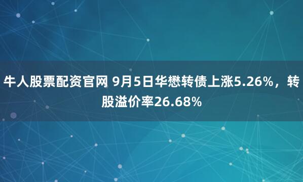 牛人股票配资官网 9月5日华懋转债上涨5.26%，转股溢价率26.68%