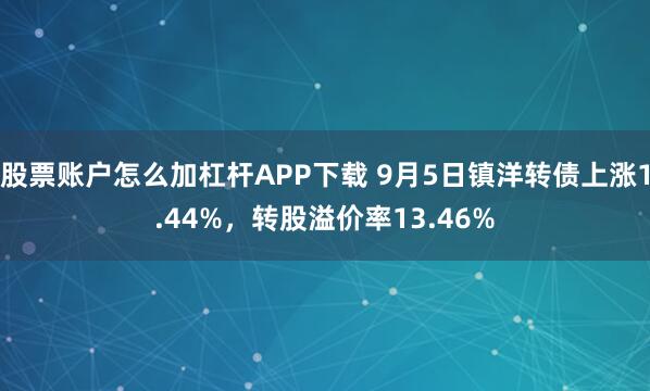 股票账户怎么加杠杆APP下载 9月5日镇洋转债上涨1.44%，转股溢价率13.46%