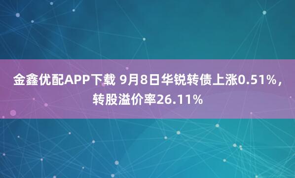 金鑫优配APP下载 9月8日华锐转债上涨0.51%，转股溢价率26.11%