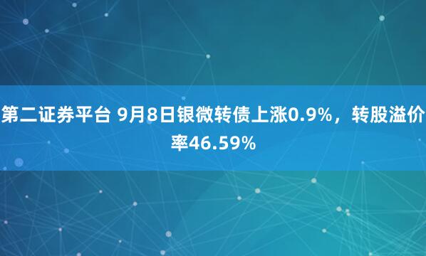 第二证券平台 9月8日银微转债上涨0.9%，转股溢价率46.59%