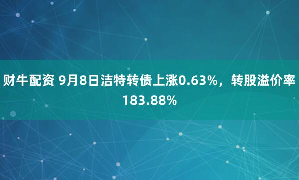 财牛配资 9月8日洁特转债上涨0.63%，转股溢价率183.88%
