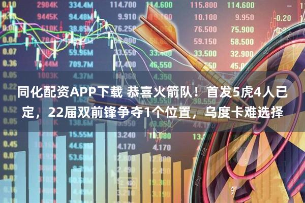 同化配资APP下载 恭喜火箭队！首发5虎4人已定，22届双前锋争夺1个位置，乌度卡难选择
