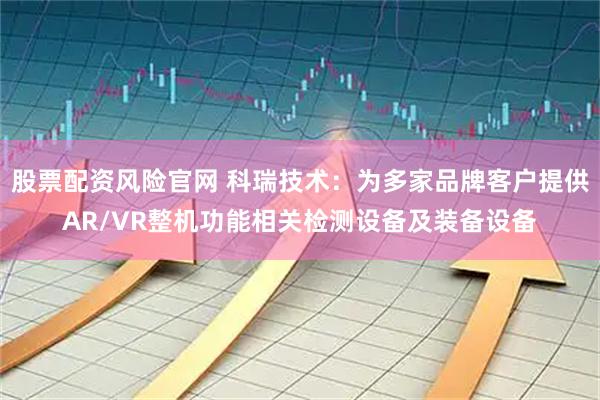 股票配资风险官网 科瑞技术：为多家品牌客户提供AR/VR整机功能相关检测设备及装备设备