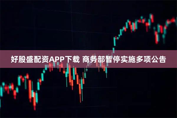 好股盛配资APP下载 商务部暂停实施多项公告