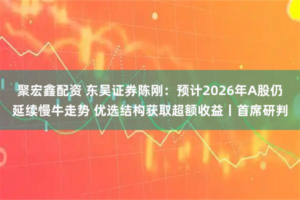 聚宏鑫配资 东吴证券陈刚：预计2026年A股仍延续慢牛走势 优选结构获取超额收益丨首席研判
