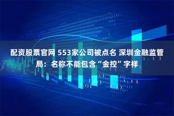 配资股票官网 553家公司被点名 深圳金融监管局：名称不能包含“金控”字样