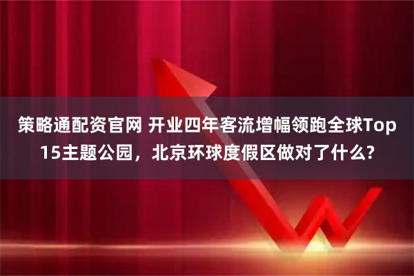 策略通配资官网 开业四年客流增幅领跑全球Top15主题公园，北京环球度假区做对了什么?