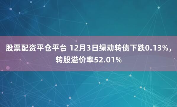 股票配资平仓平台 12月3日绿动转债下跌0.13%，转股溢价率52.01%
