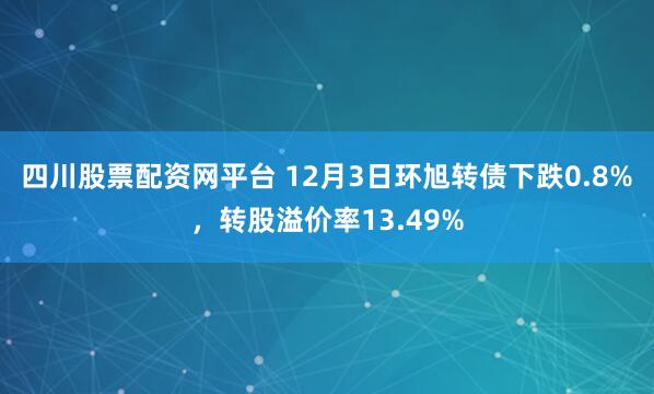 四川股票配资网平台 12月3日环旭转债下跌0.8%，转股溢价率13.49%
