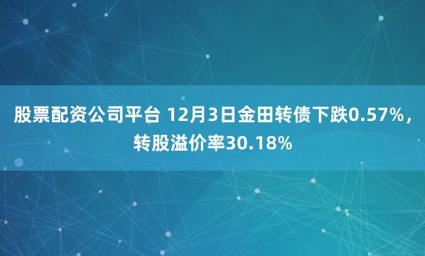 股票配资公司平台 12月3日金田转债下跌0.57%，转股溢价率30.18%