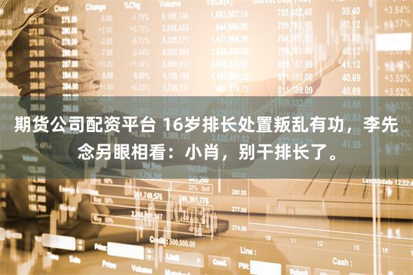 期货公司配资平台 16岁排长处置叛乱有功，李先念另眼相看：小肖，别干排长了。