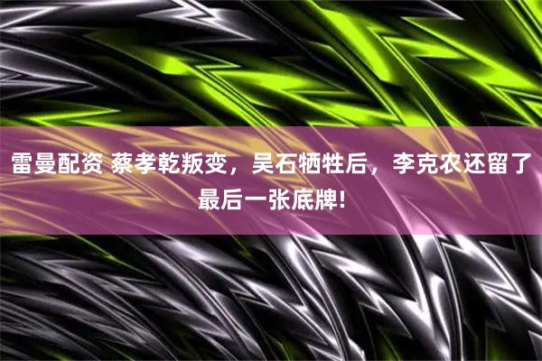 雷曼配资 蔡孝乾叛变，吴石牺牲后，李克农还留了最后一张底牌!