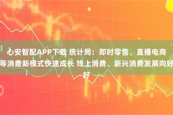 心安智配APP下载 统计局：即时零售、直播电商等消费新模式快速成长 线上消费、新兴消费发展向好