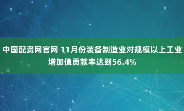 中国配资网官网 11月份装备制造业对规模以上工业增加值贡献率达到56.4%