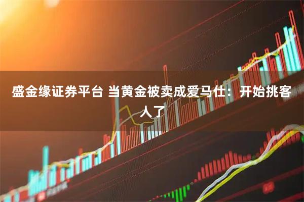 盛金缘证券平台 当黄金被卖成爱马仕：开始挑客人了