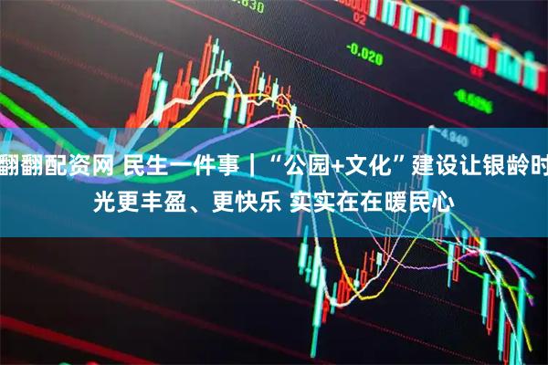 翻翻配资网 民生一件事｜“公园+文化”建设让银龄时光更丰盈、更快乐 实实在在暖民心