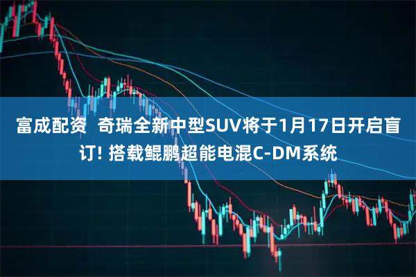 富成配资  奇瑞全新中型SUV将于1月17日开启盲订! 搭载鲲鹏超能电混C-DM系统