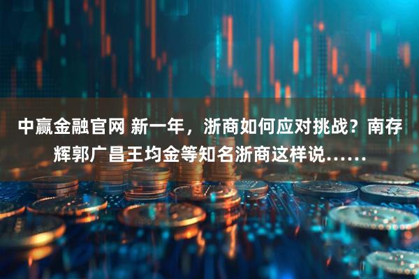 中赢金融官网 新一年，浙商如何应对挑战？南存辉郭广昌王均金等知名浙商这样说……