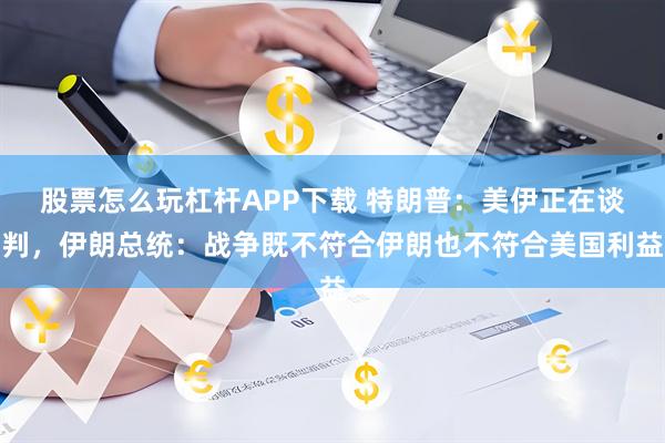 股票怎么玩杠杆APP下载 特朗普：美伊正在谈判，伊朗总统：战争既不符合伊朗也不符合美国利益