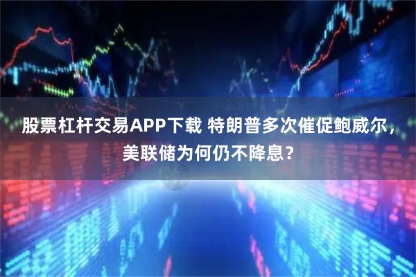 股票杠杆交易APP下载 特朗普多次催促鲍威尔，美联储为何仍不降息？