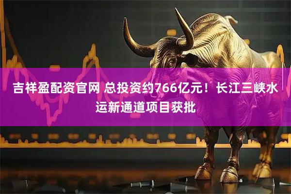 吉祥盈配资官网 总投资约766亿元！长江三峡水运新通道项目获批