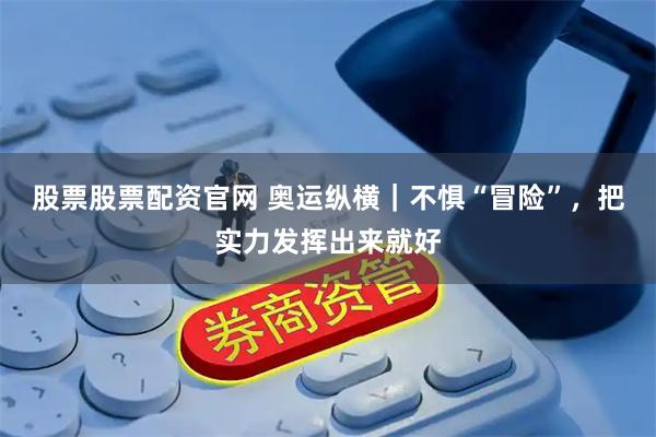 股票股票配资官网 奥运纵横｜不惧“冒险”，把实力发挥出来就好